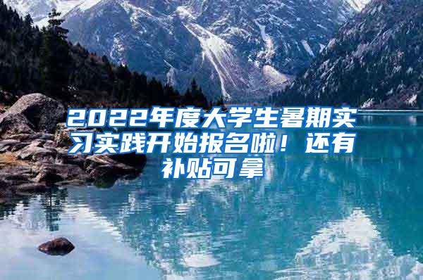 2022年度大学生暑期实习实践开始报名啦！还有补贴可拿→