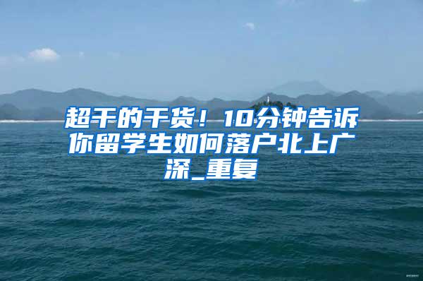 超干的干货！10分钟告诉你留学生如何落户北上广深_重复