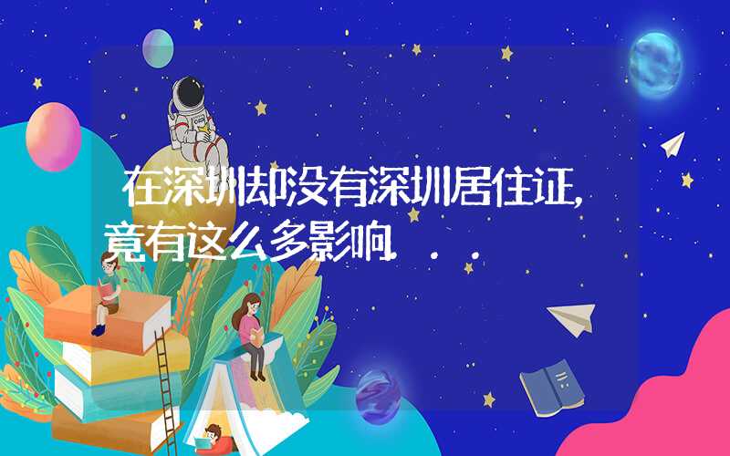 在深圳却没有深圳居住证，竟有这么多影响...