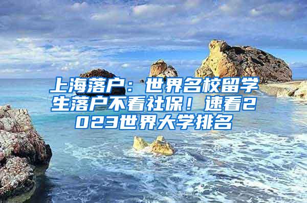 上海落户：世界名校留学生落户不看社保！速看2023世界大学排名