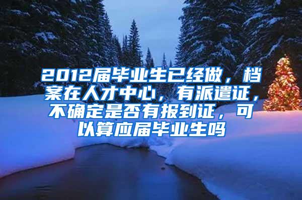 2012届毕业生已经做，档案在人才中心，有派遣证，不确定是否有报到证，可以算应届毕业生吗