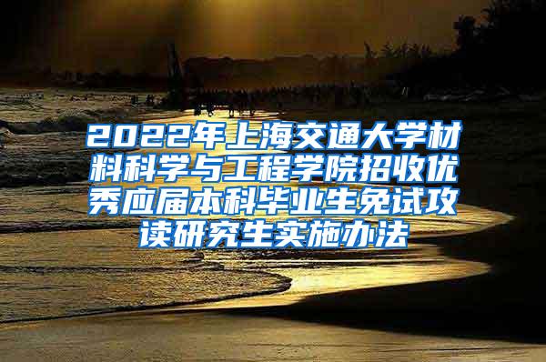 2022年上海交通大学材料科学与工程学院招收优秀应届本科毕业生免试攻读研究生实施办法