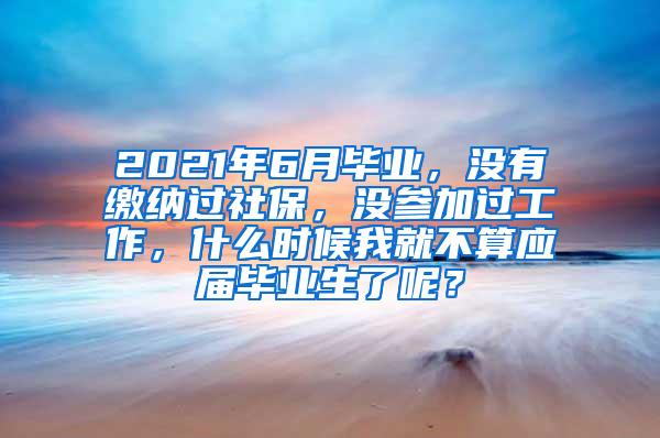 2021年6月毕业，没有缴纳过社保，没参加过工作，什么时候我就不算应届毕业生了呢？