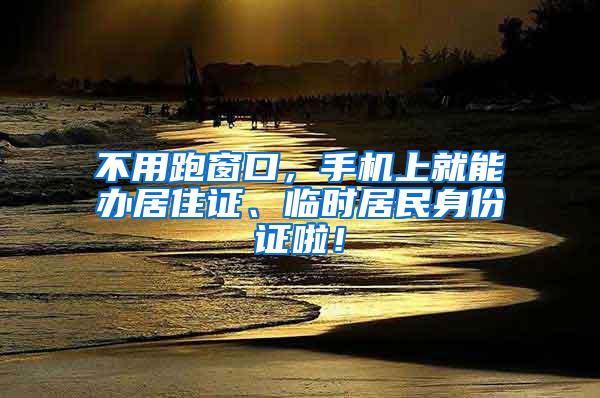 不用跑窗口，手机上就能办居住证、临时居民身份证啦！