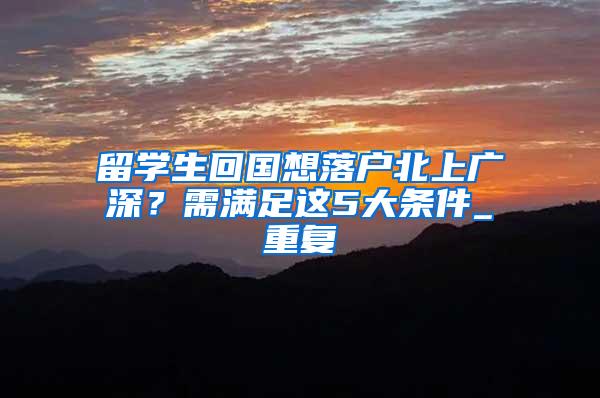 留学生回国想落户北上广深？需满足这5大条件_重复