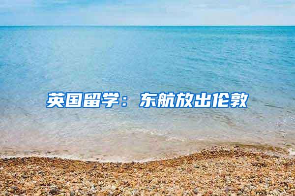 英国留学：东航放出伦敦