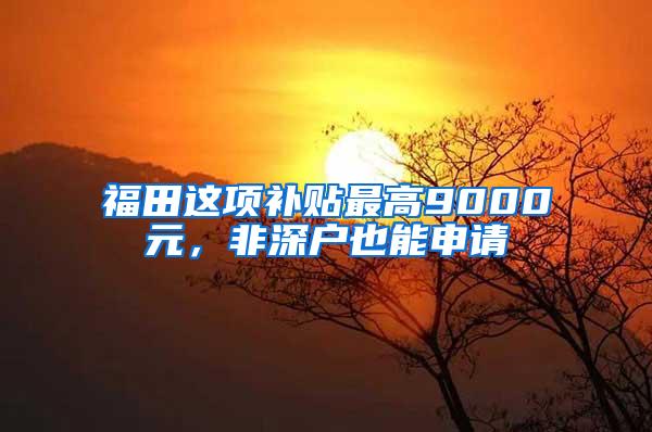 福田这项补贴最高9000元，非深户也能申请