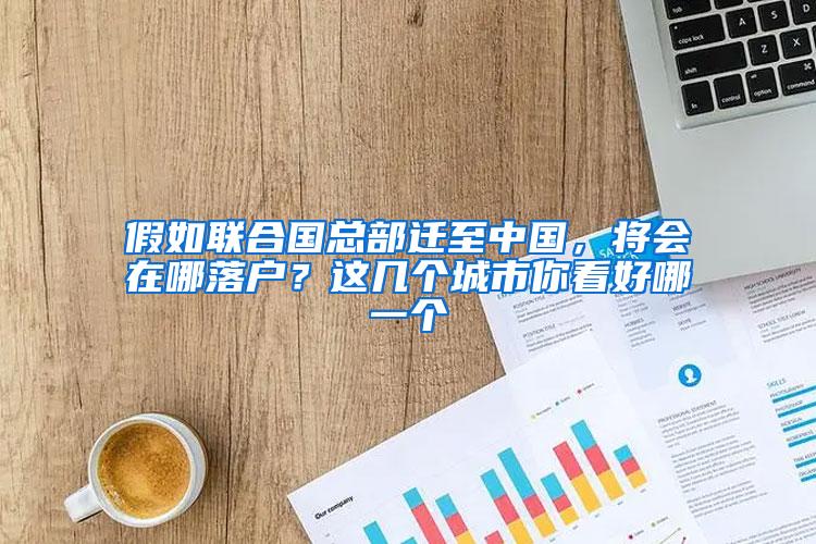 假如联合国总部迁至中国，将会在哪落户？这几个城市你看好哪一个
