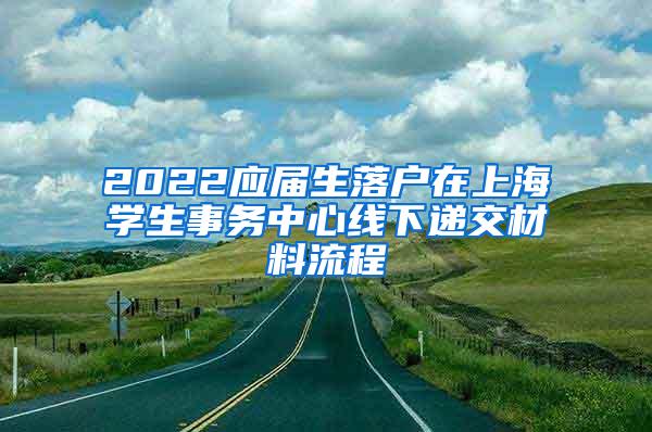 2022应届生落户在上海学生事务中心线下递交材料流程