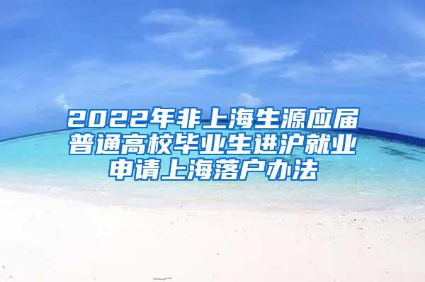 2022年非上海生源应届普通高校毕业生进沪就业申请上海落户办法