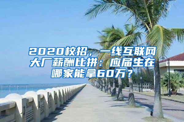 2020校招，一线互联网大厂薪酬比拼：应届生在哪家能拿60万？