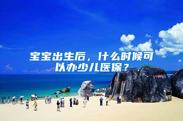 宝宝出生后，什么时候可以办少儿医保？