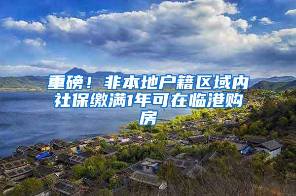 重磅！非本地户籍区域内社保缴满1年可在临港购房