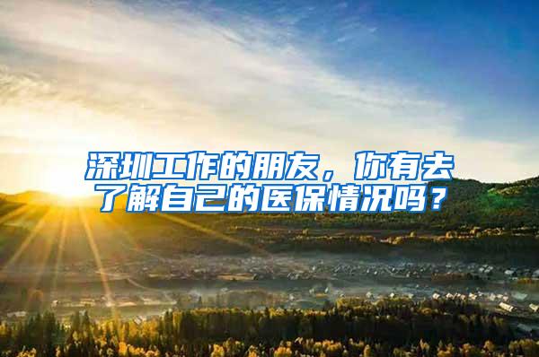深圳工作的朋友，你有去了解自己的医保情况吗？
