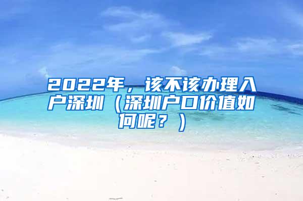 2022年，该不该办理入户深圳（深圳户口价值如何呢？）