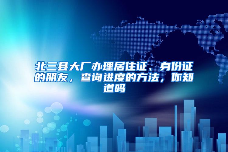 北三县大厂办理居住证、身份证的朋友，查询进度的方法，你知道吗