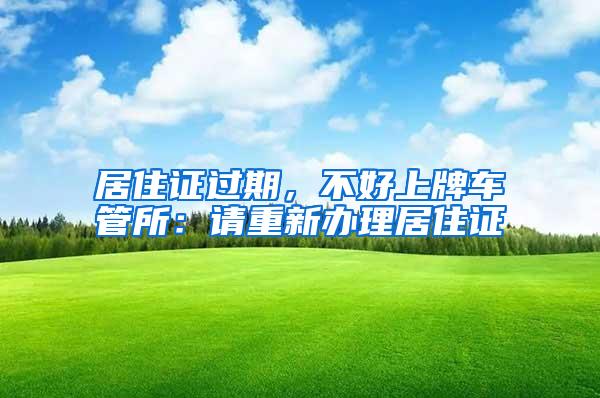 居住证过期，不好上牌车管所：请重新办理居住证
