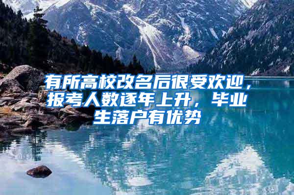 有所高校改名后很受欢迎，报考人数逐年上升，毕业生落户有优势