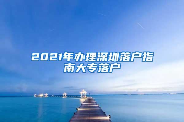 2021年办理深圳落户指南大专落户