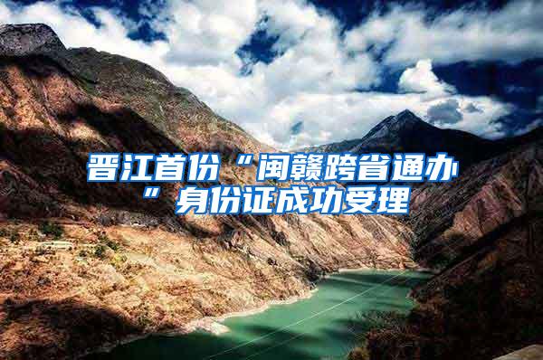 晋江首份“闽赣跨省通办”身份证成功受理