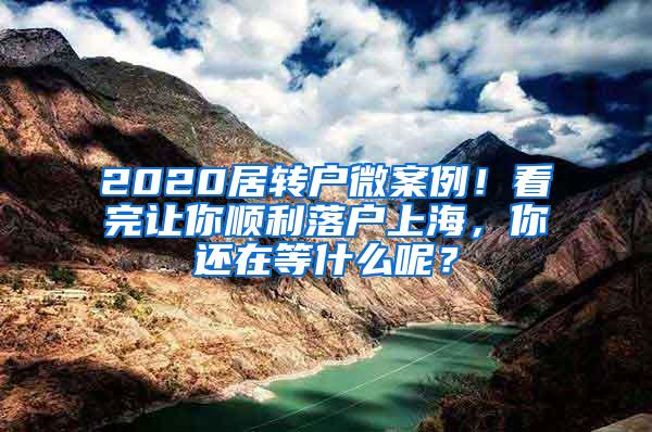 2020居转户微案例！看完让你顺利落户上海，你还在等什么呢？