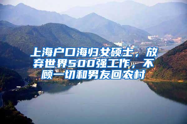 上海户口海归女硕士，放弃世界500强工作，不顾一切和男友回农村