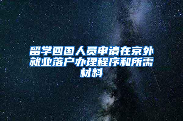 留学回国人员申请在京外就业落户办理程序和所需材料