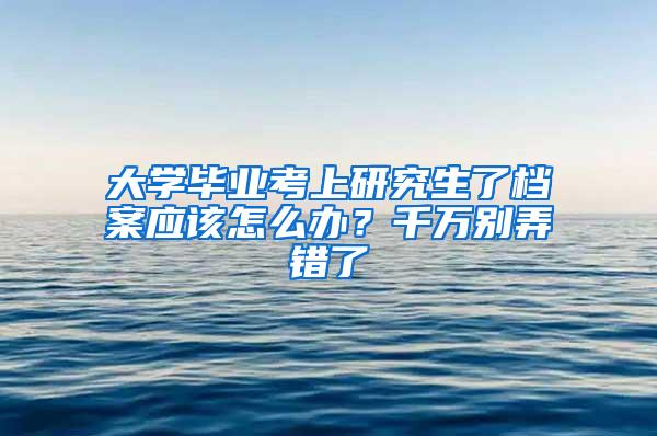 大学毕业考上研究生了档案应该怎么办？千万别弄错了