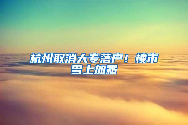 杭州取消大专落户！楼市雪上加霜