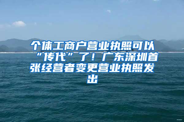 个体工商户营业执照可以“传代”了！广东深圳首张经营者变更营业执照发出