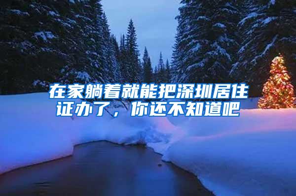 在家躺着就能把深圳居住证办了，你还不知道吧