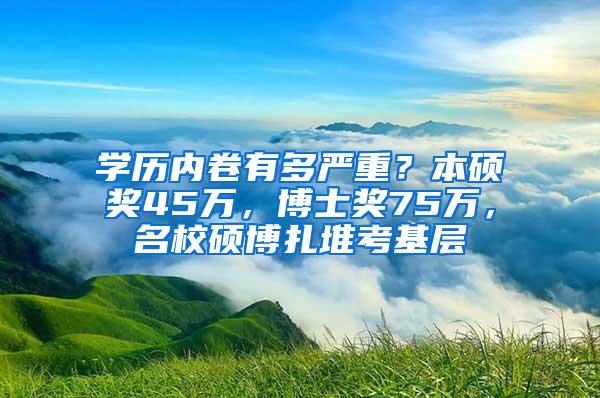 学历内卷有多严重？本硕奖45万，博士奖75万，名校硕博扎堆考基层