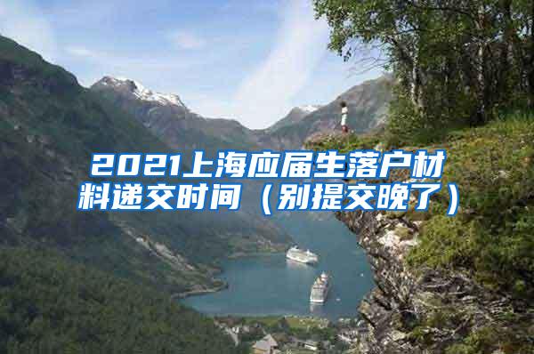 2021上海应届生落户材料递交时间（别提交晚了）