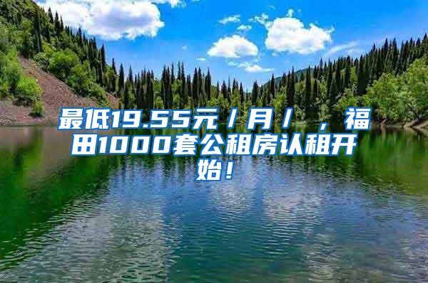 最低19.55元／月／㎡，福田1000套公租房认租开始！