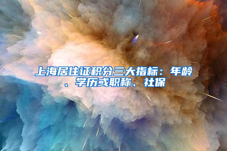 上海居住证积分三大指标：年龄、学历或职称、社保