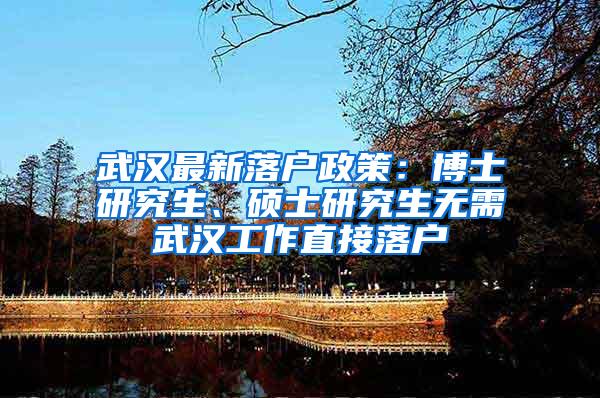 武汉最新落户政策：博士研究生、硕士研究生无需武汉工作直接落户