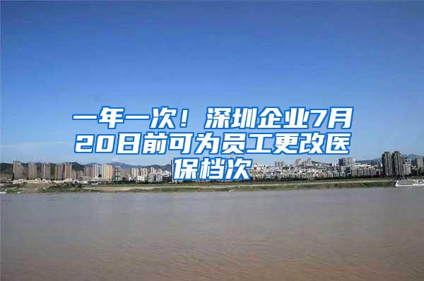 一年一次！深圳企业7月20日前可为员工更改医保档次