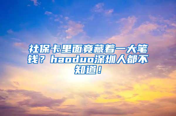 社保卡里面竟藏着一大笔钱？haoduo深圳人都不知道！