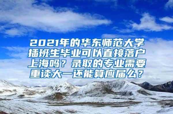 2021年的华东师范大学插班生毕业可以直接落户上海吗？录取的专业需要重读大一还能算应届么？
