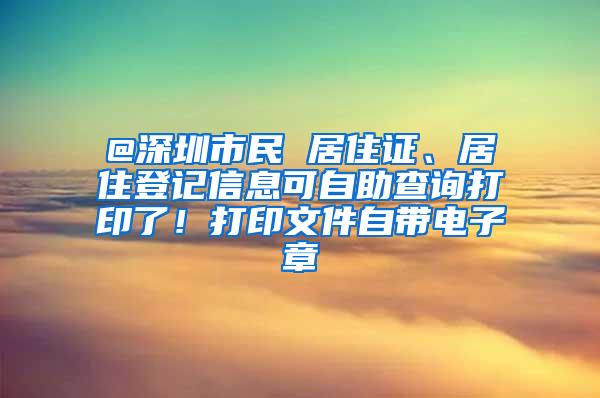 @深圳市民 居住证、居住登记信息可自助查询打印了！打印文件自带电子章
