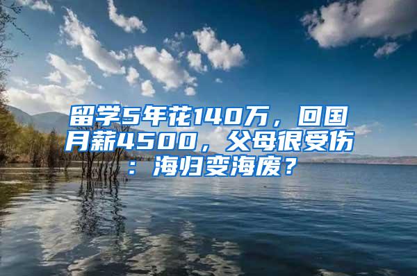 留学5年花140万，回国月薪4500，父母很受伤：海归变海废？