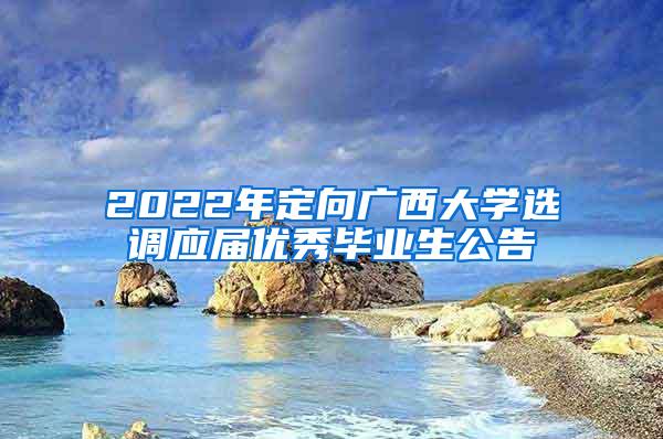 2022年定向广西大学选调应届优秀毕业生公告