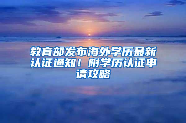 教育部发布海外学历最新认证通知！附学历认证申请攻略