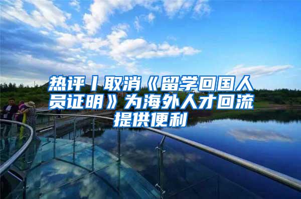 热评丨取消《留学回国人员证明》为海外人才回流提供便利