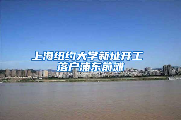 上海纽约大学新址开工 落户浦东前滩