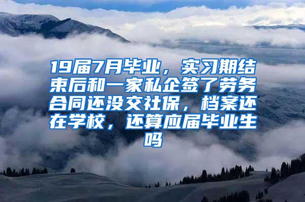 19届7月毕业，实习期结束后和一家私企签了劳务合同还没交社保，档案还在学校，还算应届毕业生吗