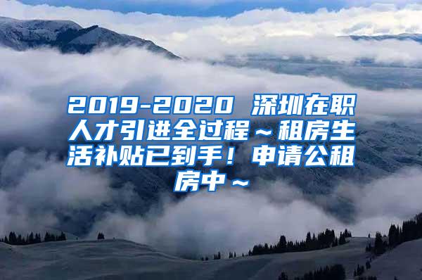 2019-2020 深圳在职人才引进全过程～租房生活补贴已到手！申请公租房中～