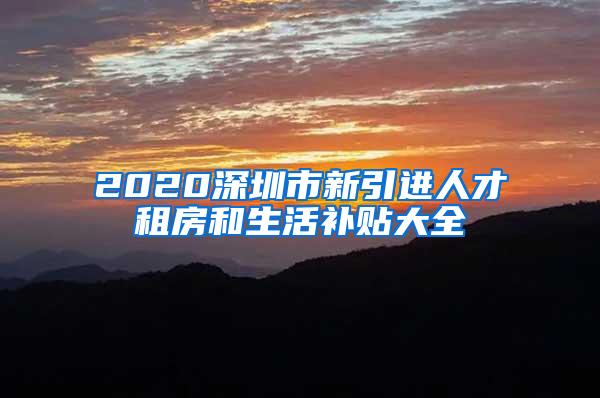 2020深圳市新引进人才租房和生活补贴大全