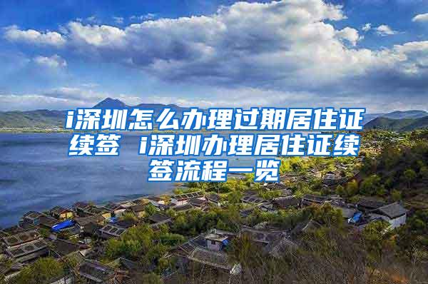 i深圳怎么办理过期居住证续签 i深圳办理居住证续签流程一览