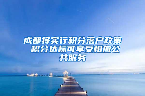 成都将实行积分落户政策 积分达标可享受相应公共服务